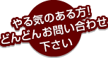 やる気のある方！どんどんお問い合わせください